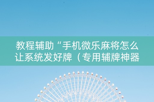 教程辅助“手机微乐麻将怎么让系统发好牌（专用辅牌神器免安装）