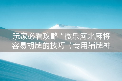玩家必看攻略“微乐河北麻将容易胡牌的技巧（专用辅牌神器免安装）