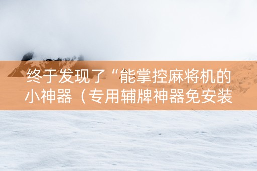 终于发现了“能掌控麻将机的小神器（专用辅牌神器免安装）