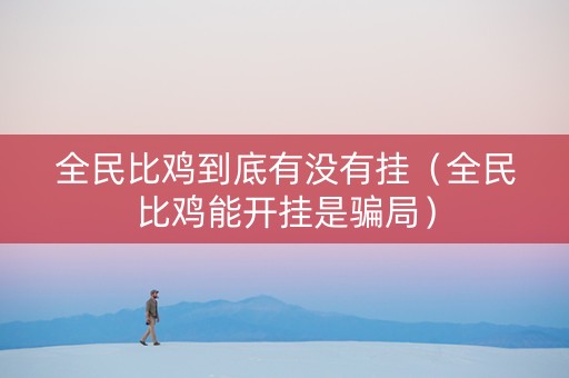 全民比鸡到底有没有挂（全民比鸡能开挂是骗局）