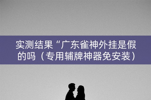 实测结果“广东雀神外挂是假的吗（专用辅牌神器免安装）
