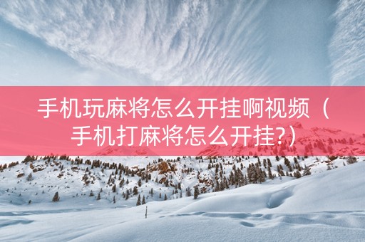 手机玩麻将怎么开挂啊视频（手机打麻将怎么开挂?）