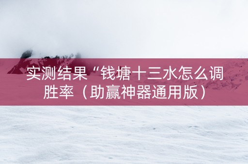 实测结果“钱塘十三水怎么调胜率（助赢神器通用版）