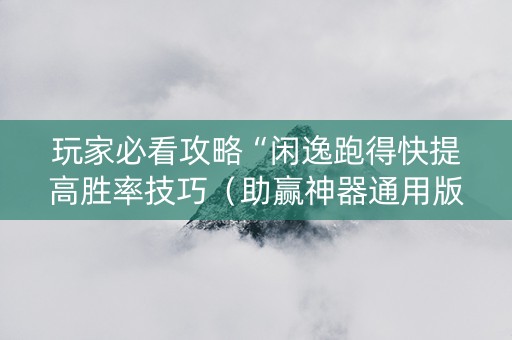 玩家必看攻略“闲逸跑得快提高胜率技巧（助赢神器通用版）