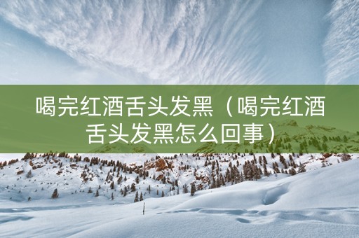 喝完红酒舌头发黑（喝完红酒舌头发黑怎么回事）