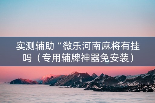 实测辅助“微乐河南麻将有挂吗（专用辅牌神器免安装）