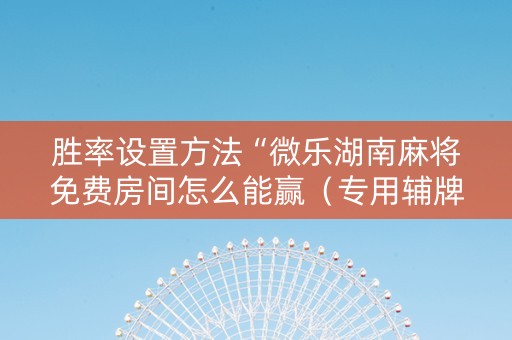 胜率设置方法“微乐湖南麻将免费房间怎么能赢（专用辅牌神器免安装）