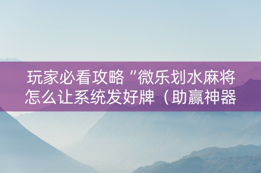 玩家必看攻略“微乐划水麻将怎么让系统发好牌（助赢神器通用版）