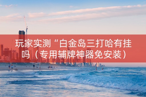 玩家实测“白金岛三打哈有挂吗（专用辅牌神器免安装）