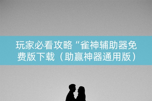 玩家必看攻略“雀神辅助器免费版下载（助赢神器通用版）
