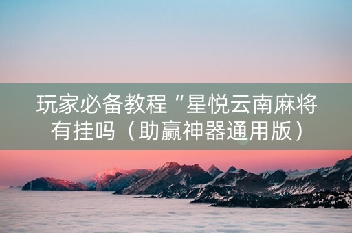 玩家必备教程“星悦云南麻将有挂吗（助赢神器通用版）
