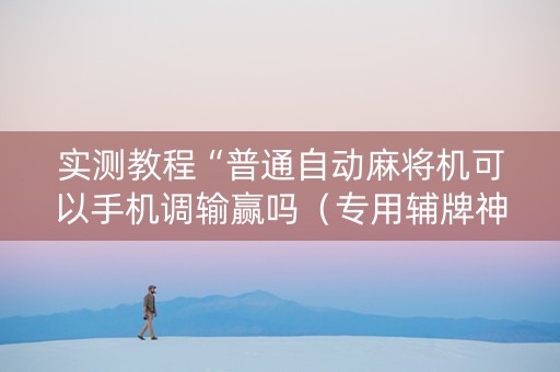 实测教程“普通自动麻将机可以手机调输赢吗（专用辅牌神器免安装）