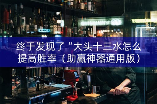 终于发现了“大头十三水怎么提高胜率（助赢神器通用版）