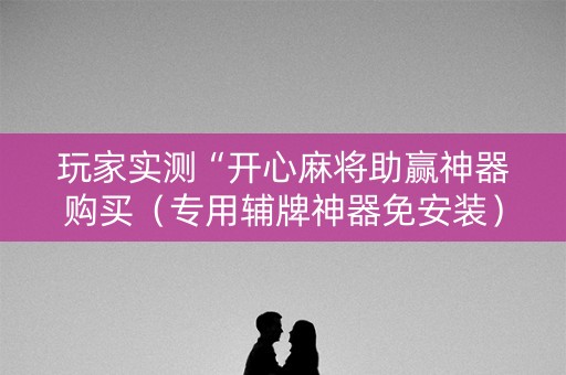 玩家实测“开心麻将助赢神器购买（专用辅牌神器免安装）
