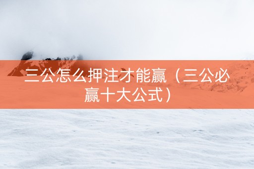 三公怎么押注才能赢（三公必赢十大公式）
