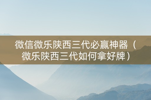 微信微乐陕西三代必赢神器（微乐陕西三代如何拿好牌）