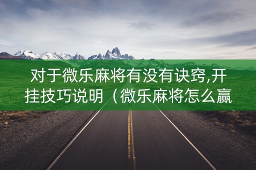 对于微乐麻将有没有诀窍,开挂技巧说明（微乐麻将怎么赢百度贴吧）