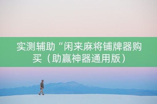 实测辅助“闲来麻将铺牌器购买（助赢神器通用版）
