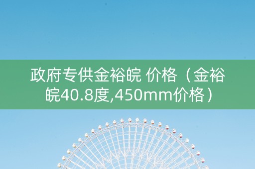 政府专供金裕皖 价格（金裕皖40.8度,450mm价格）
