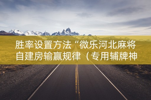 胜率设置方法“微乐河北麻将自建房输赢规律（专用辅牌神器免安装）