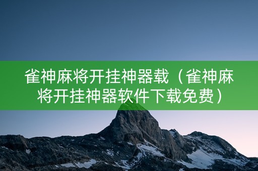 雀神麻将开挂神器载（雀神麻将开挂神器软件下载免费）