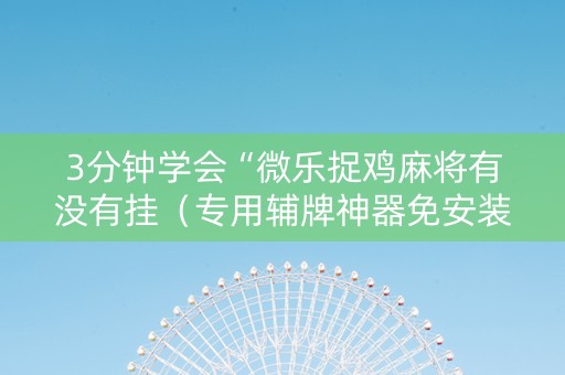 3分钟学会“微乐捉鸡麻将有没有挂（专用辅牌神器免安装）