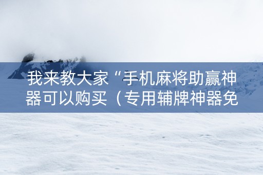我来教大家“手机麻将助赢神器可以购买（专用辅牌神器免安装）