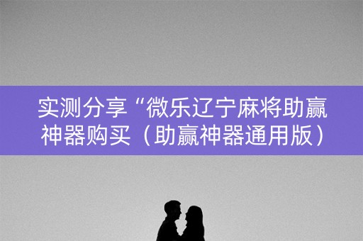 实测分享“微乐辽宁麻将助赢神器购买（助赢神器通用版）