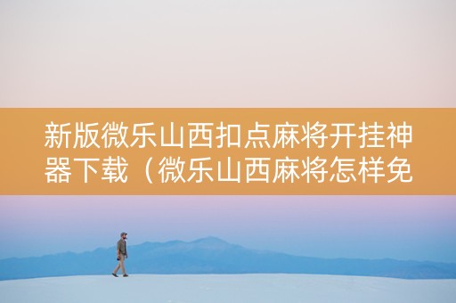 新版微乐山西扣点麻将开挂神器下载（微乐山西麻将怎样免费开挂）