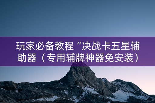 玩家必备教程“决战卡五星辅助器（专用辅牌神器免安装）