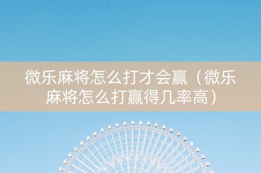 微乐麻将怎么打才会赢（微乐麻将怎么打赢得几率高）