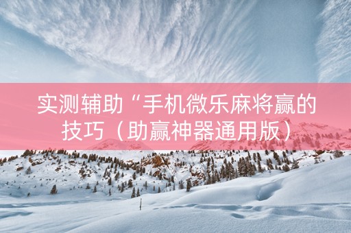实测辅助“手机微乐麻将赢的技巧（助赢神器通用版）