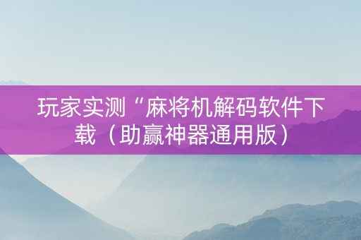 玩家实测“麻将机解码软件下载（助赢神器通用版）