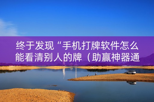 终于发现“手机打牌软件怎么能看清别人的牌（助赢神器通用版）