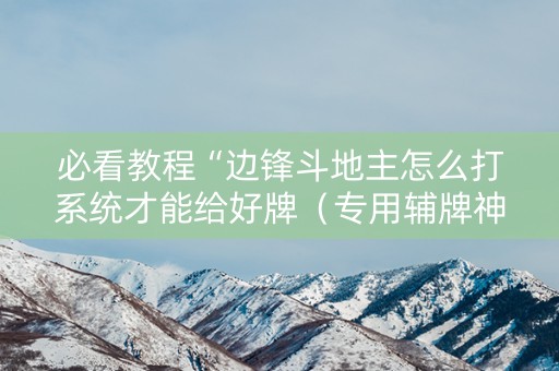 必看教程“边锋斗地主怎么打系统才能给好牌（专用辅牌神器免安装）