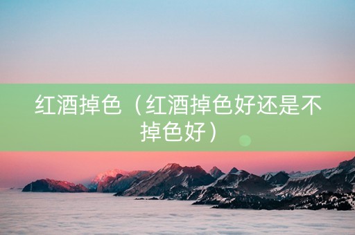 红酒掉色（红酒掉色好还是不掉色好）
