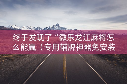 终于发现了“微乐龙江麻将怎么能赢（专用辅牌神器免安装）
