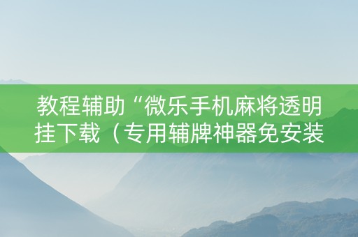 教程辅助“微乐手机麻将透明挂下载（专用辅牌神器免安装）