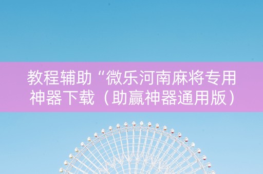 教程辅助“微乐河南麻将专用神器下载（助赢神器通用版）