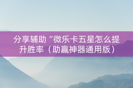 分享辅助“微乐卡五星怎么提升胜率（助赢神器通用版）