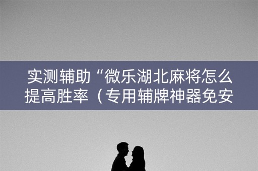 实测辅助“微乐湖北麻将怎么提高胜率（专用辅牌神器免安装）