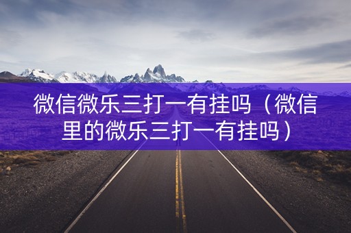 微信微乐三打一有挂吗（微信里的微乐三打一有挂吗）