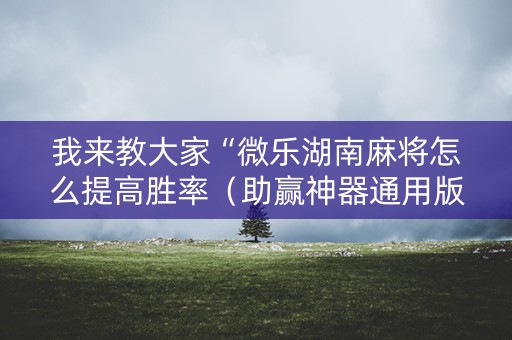 我来教大家“微乐湖南麻将怎么提高胜率（助赢神器通用版）