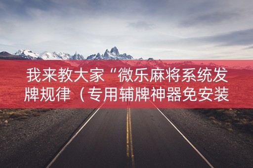 我来教大家“微乐麻将系统发牌规律（专用辅牌神器免安装）