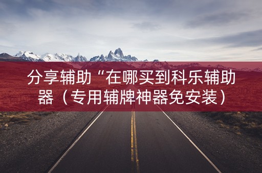 分享辅助“在哪买到科乐辅助器（专用辅牌神器免安装）