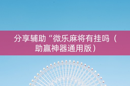 分享辅助“微乐麻将有挂吗（助赢神器通用版）