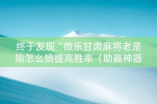 终于发现“微乐甘肃麻将老是输怎么搞提高胜率（助赢神器通用版）