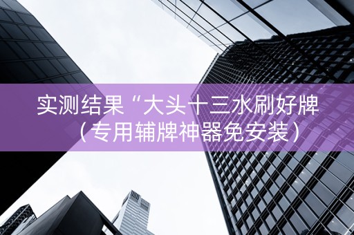 实测结果“大头十三水刷好牌（专用辅牌神器免安装）