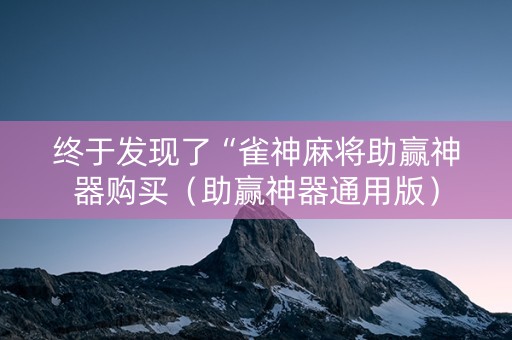 终于发现了“雀神麻将助赢神器购买（助赢神器通用版）