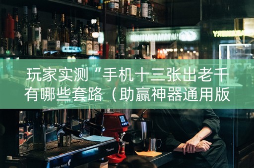 玩家实测“手机十三张出老千有哪些套路（助赢神器通用版）